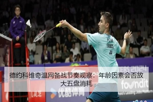 德约科维奇温网备战节奏观察:年龄因素会否放大五盘消耗