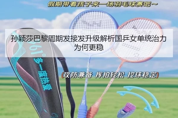 孙颖莎巴黎周期发接发升级解析国乒女单统治力为何更稳
