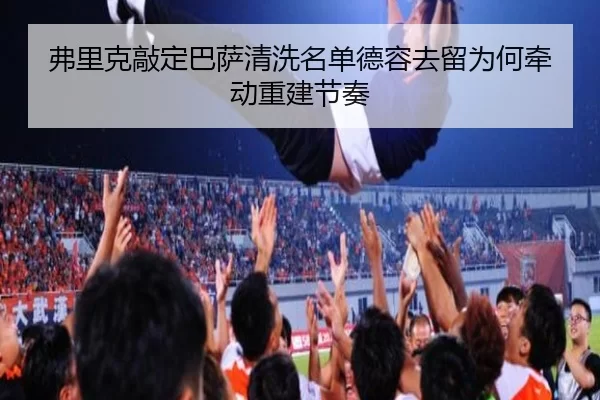 弗里克敲定巴萨清洗名单德容去留为何牵动重建节奏