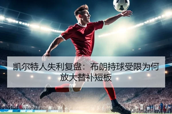 凯尔特人失利复盘:布朗持球受限为何放大替补短板