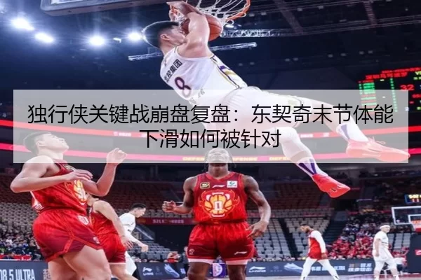 独行侠关键战崩盘复盘：东契奇末节体能下滑如何被针对