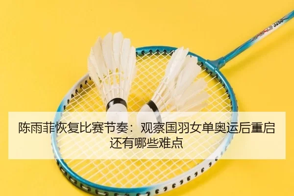 陈雨菲恢复比赛节奏：观察国羽女单奥运后重启还有哪些难点